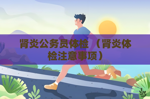 腎炎公務員體檢 （腎炎體檢注意事項）