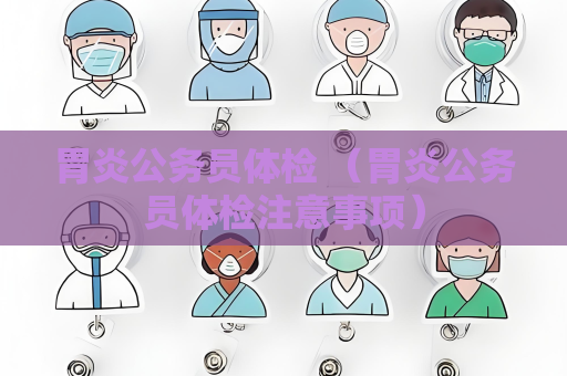 胃炎公務員體檢 （胃炎公務員體檢注意事項）