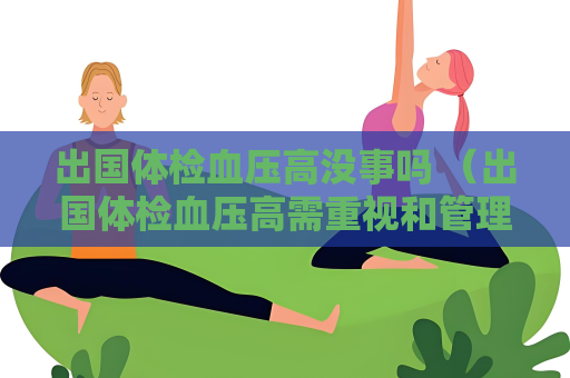 出國體檢血壓高沒事嗎 （出國體檢血壓高需重視和管理）
