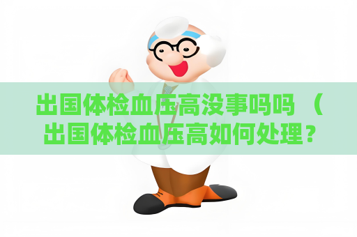 出國(guó)體檢血壓高沒(méi)事嗎嗎 （出國(guó)體檢血壓高如何處理？）