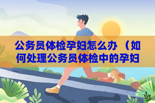 公務員體檢孕婦怎么辦 （如何處理公務員體檢中的孕婦問題）