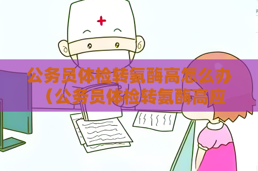 公務(wù)員體檢轉(zhuǎn)氨酶高怎么辦 （公務(wù)員體檢轉(zhuǎn)氨酶高應(yīng)該如何處理？）