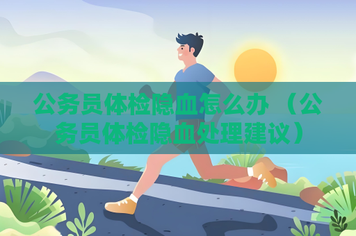 公務員體檢隱血怎么辦 （公務員體檢隱血處理建議）