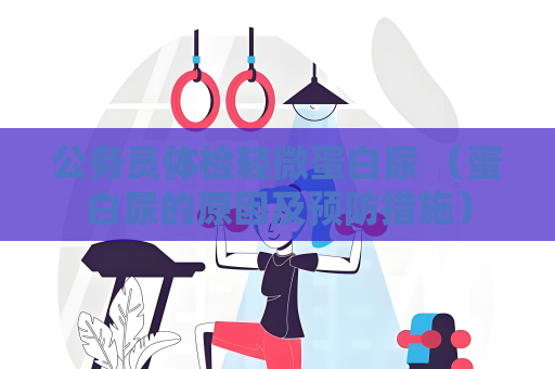 公務(wù)員體檢輕微蛋白尿 （蛋白尿的原因及預(yù)防措施）