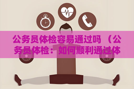 公務(wù)員體檢容易通過嗎 （公務(wù)員體檢：如何順利通過體檢？）