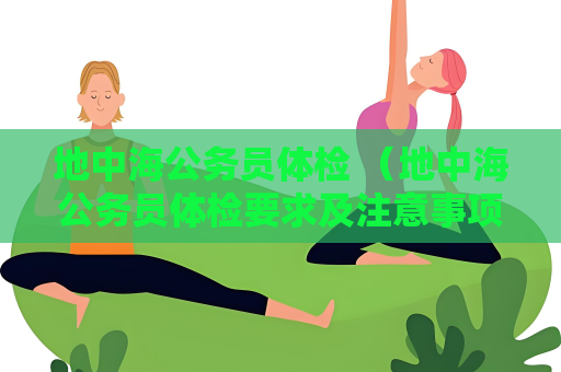 地中海公務員體檢 （地中海公務員體檢要求及注意事項）