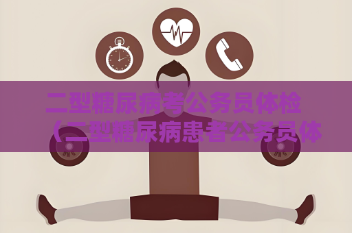 二型糖尿病考公務員體檢 （二型糖尿病患者公務員體檢注意）