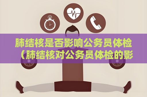 肺結核是否影響公務員體檢 （肺結核對公務員體檢的影響）