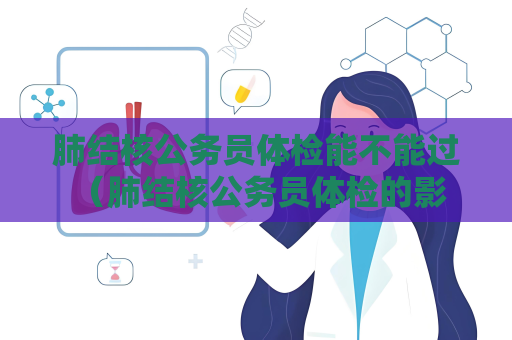 肺結(jié)核公務(wù)員體檢能不能過 （肺結(jié)核公務(wù)員體檢的影響和建議）