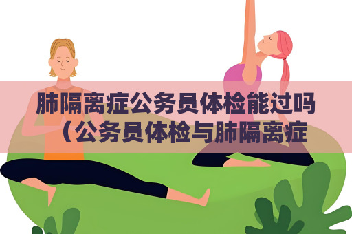 肺隔離癥公務員體檢能過嗎 （公務員體檢與肺隔離癥的關系）