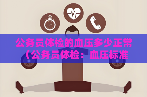 公務員體檢的血壓多少正常 （公務員體檢：血壓標準與保持方法）