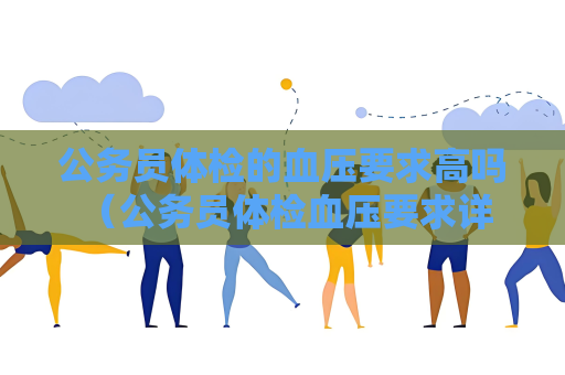 公務員體檢的血壓要求高嗎 （公務員體檢血壓要求詳解）