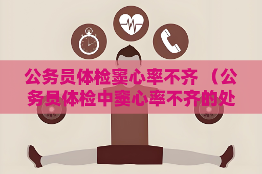 公務員體檢竇心率不齊 （公務員體檢中竇心率不齊的處理建議和解）