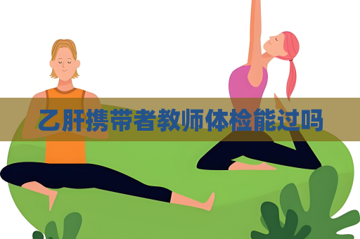 乙肝攜帶者教師體檢能過嗎