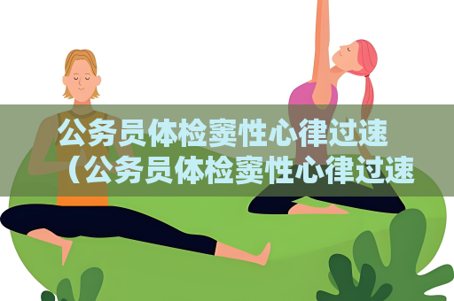 公務(wù)員體檢竇性心律過速 （公務(wù)員體檢竇性心律過速的注意事項）