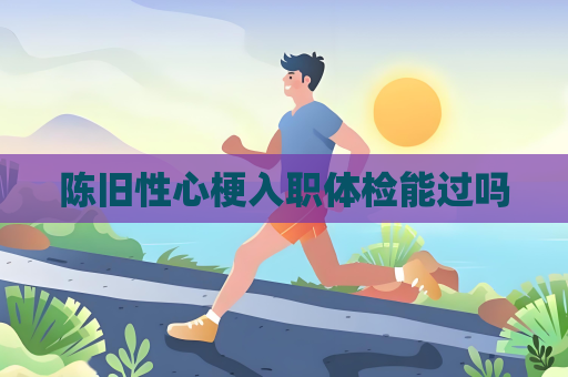 陳舊性心梗入職體檢能過(guò)嗎