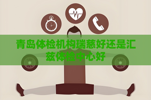青島體檢機構瑞慈好還是匯茲體檢中心好