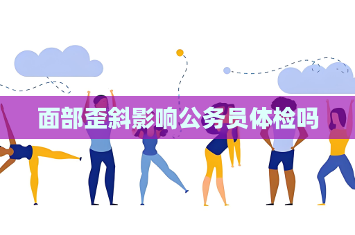 面部歪斜影響公務員體檢嗎