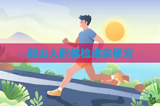 鞍山入職體檢誰家便宜