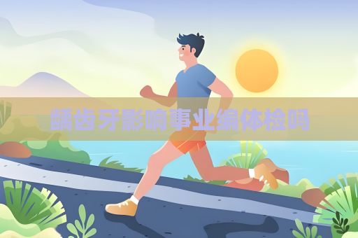 齲齒牙影響事業(yè)編體檢嗎