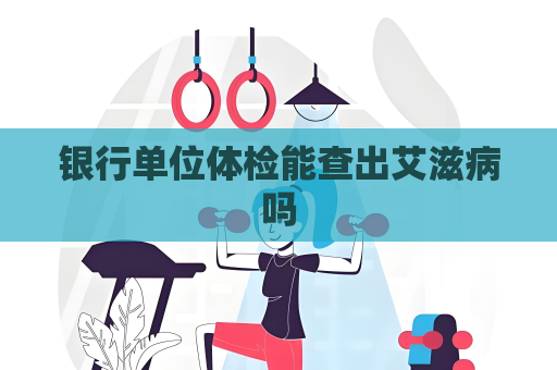 銀行單位體檢能查出艾滋病嗎