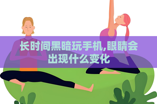 長時間黑暗玩手機,眼睛會出現什么變化
