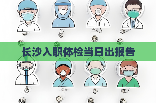長沙入職體檢當(dāng)日出報(bào)告