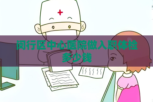 閔行區(qū)中心醫(yī)院做入職體檢多少錢
