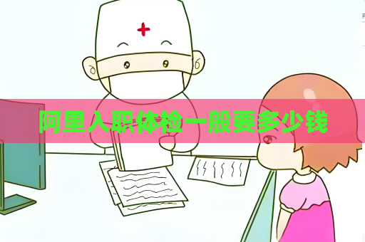 阿里入職體檢一般要多少錢(qián)