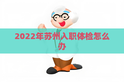 2022年蘇州入職體檢怎么辦