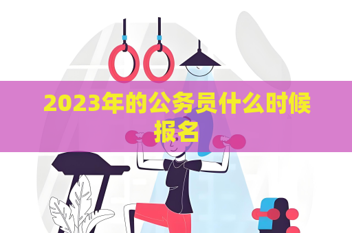 2023年的公務(wù)員什么時候報(bào)名