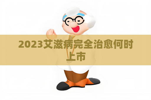 2023艾滋病完全治愈何時上市