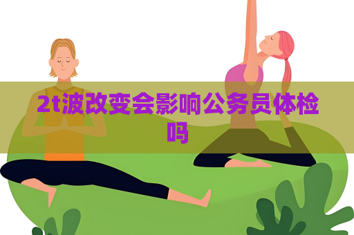 2t波改變會影響公務員體檢嗎