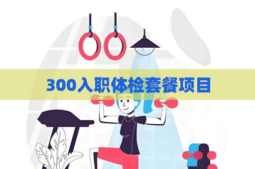 300入職體檢套餐項目