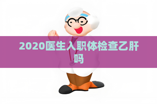 2020醫生入職體檢查乙肝嗎