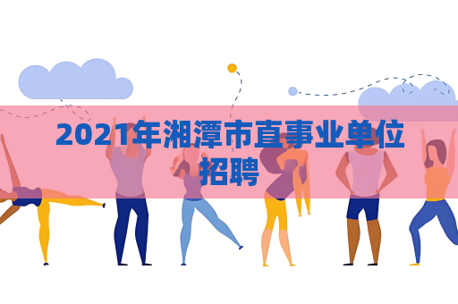 2021年湘潭市直事業單位招聘