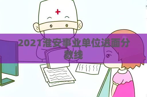 2021淮安事業單位進面分數線