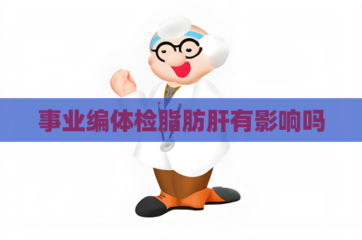 事業編體檢脂肪肝有影響嗎