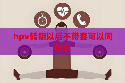 hpv轉(zhuǎn)陰以后不帶套可以同房么