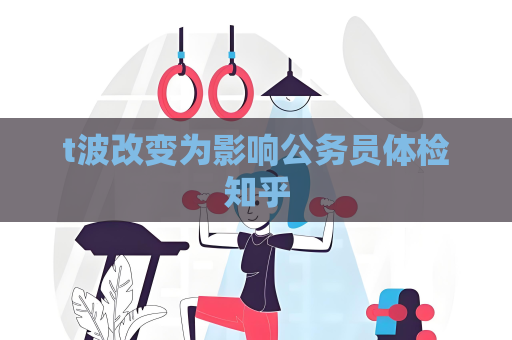 t波改變為影響公務員體檢知乎