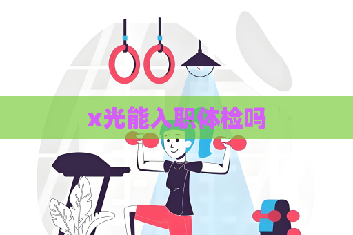 x光能入職體檢嗎