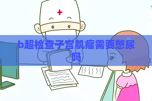 b超檢查子宮肌瘤需要憋尿嗎
