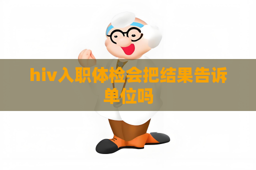 hiv入職體檢會把結果告訴單位嗎