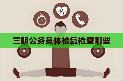 三明公務員體檢復檢查哪些