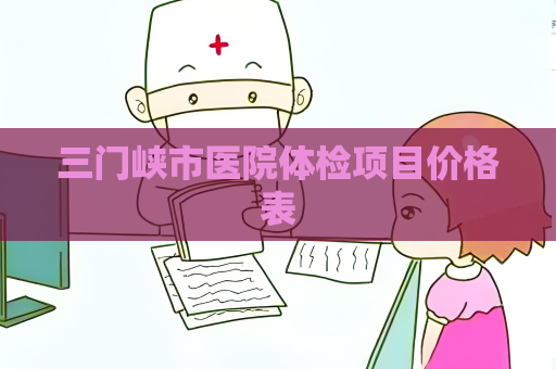 三門峽市醫院體檢項目價格表