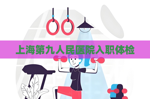 上海第九人民醫(yī)院入職體檢