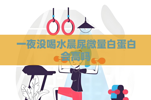 一夜沒喝水晨尿微量白蛋白會高嗎