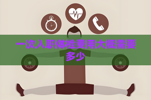 一次入職體檢費用大概需要多少
