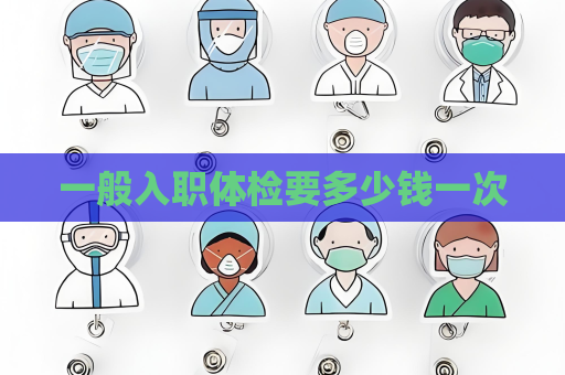 一般入職體檢要多少錢一次