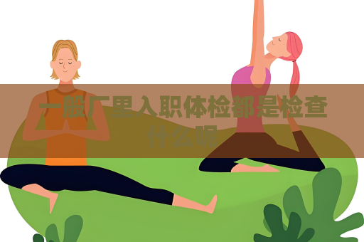 一般廠里入職體檢都是檢查什么呢